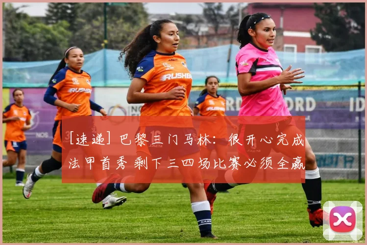 [速递] 巴黎三门马林：很开心完成法甲首秀 剩下三四场比赛必须全赢