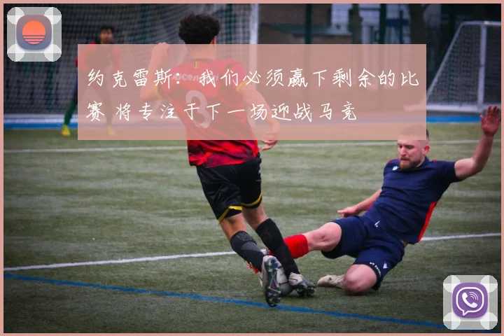 约克雷斯：我们必须赢下剩余的比赛 将专注于下一场迎战马竞