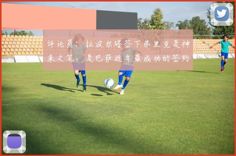 评论员：拉波尔塔签下弗里克是神来之笔，是巴萨近年最成功的签约