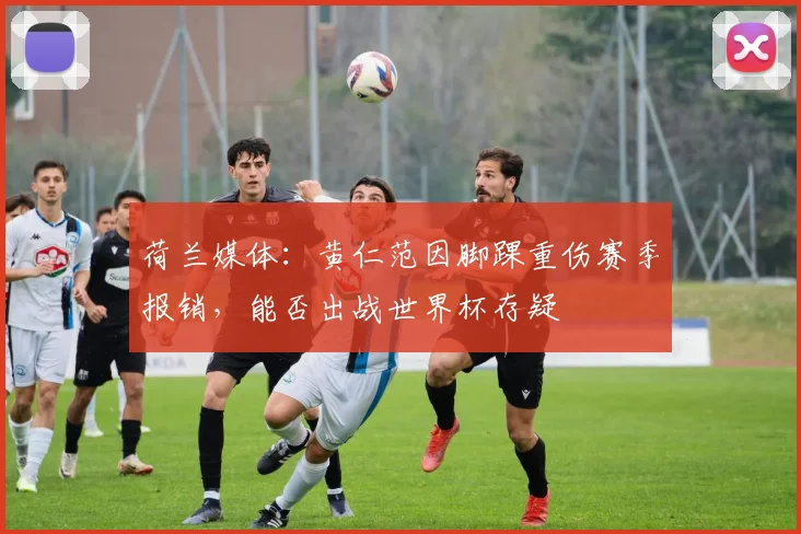 荷兰媒体：黄仁范因脚踝重伤赛季报销，能否出战世界杯存疑